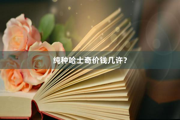 纯种哈士奇价钱几许？