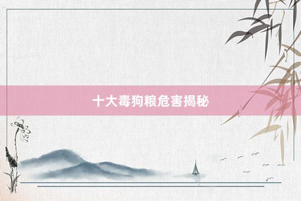 十大毒狗粮危害揭秘